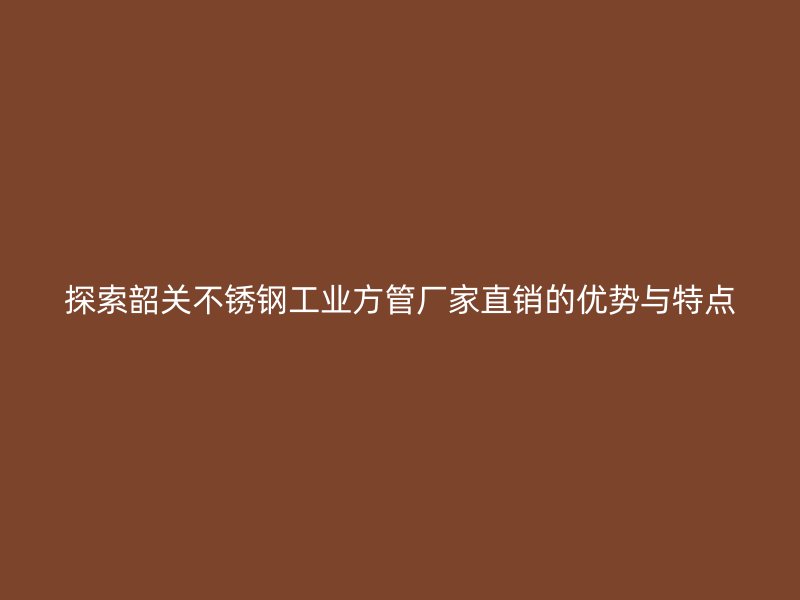 探索韶关不锈钢工业方管厂家直销的优势与特点