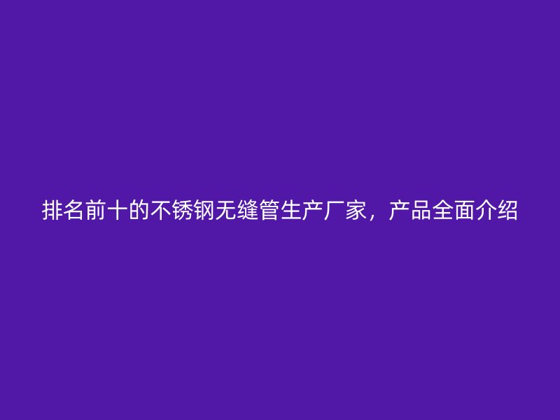 排名前十的不锈钢无缝管生产厂家,产品全面介绍