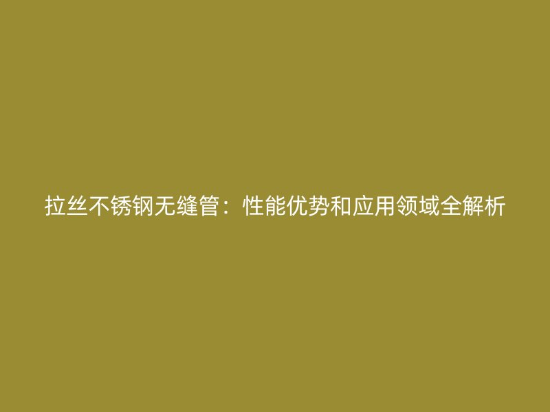 拉丝不锈钢无缝管:性能优势和应用领域全解析