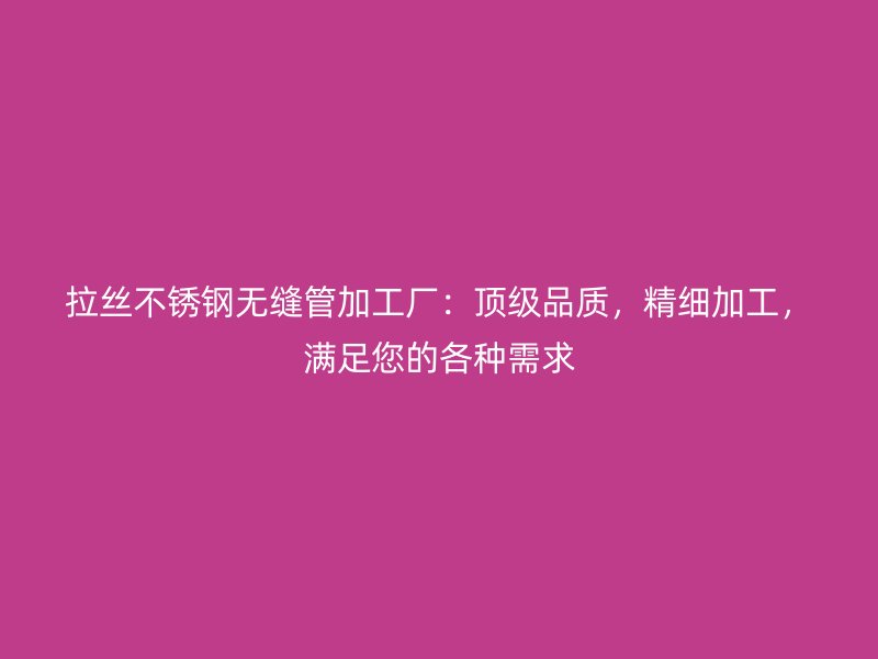 拉丝不锈钢无缝管加工厂:顶级品质,精细加工,满足您的各种需求