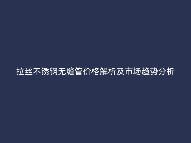 拉丝不锈钢无缝管价格解析及市场趋势分析