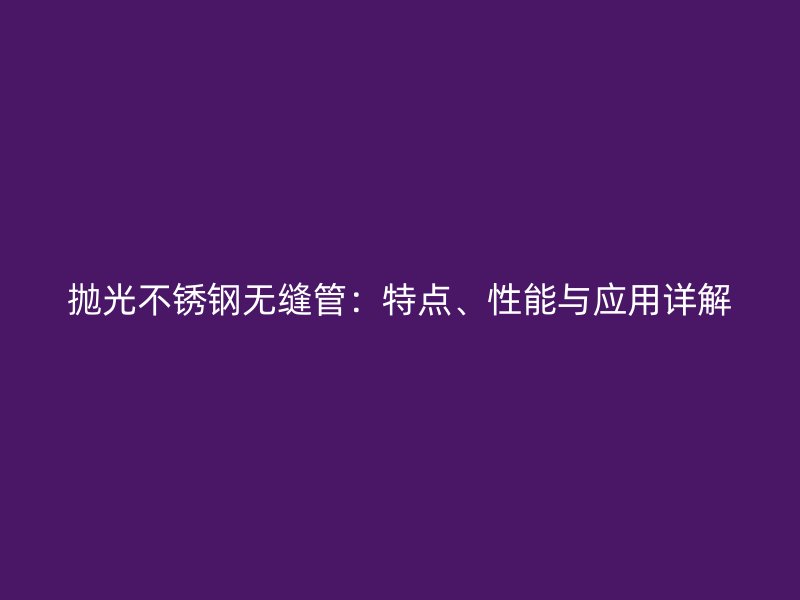 抛光不锈钢无缝管:特点、性能与应用详解