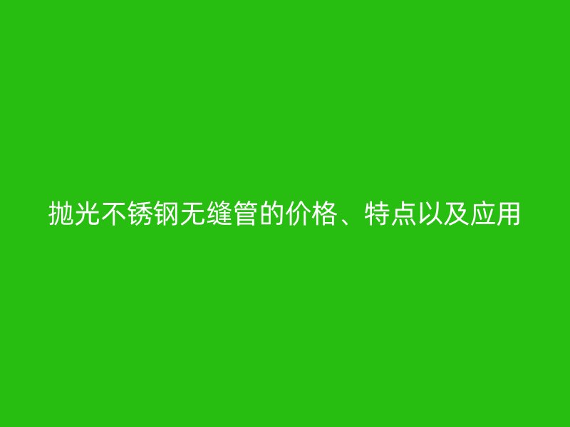 抛光不锈钢无缝管的价格、特点以及应用