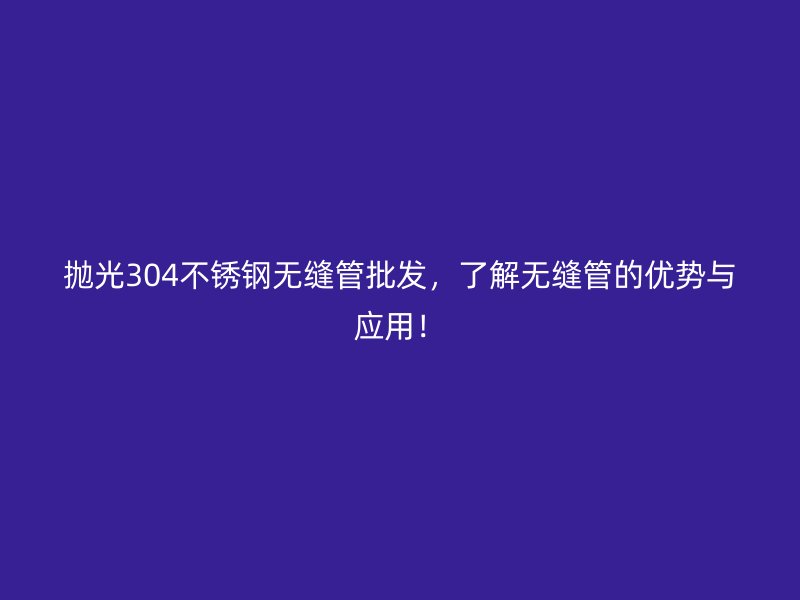 抛光304不锈钢无缝管批发,了解无缝管的优势与应用!