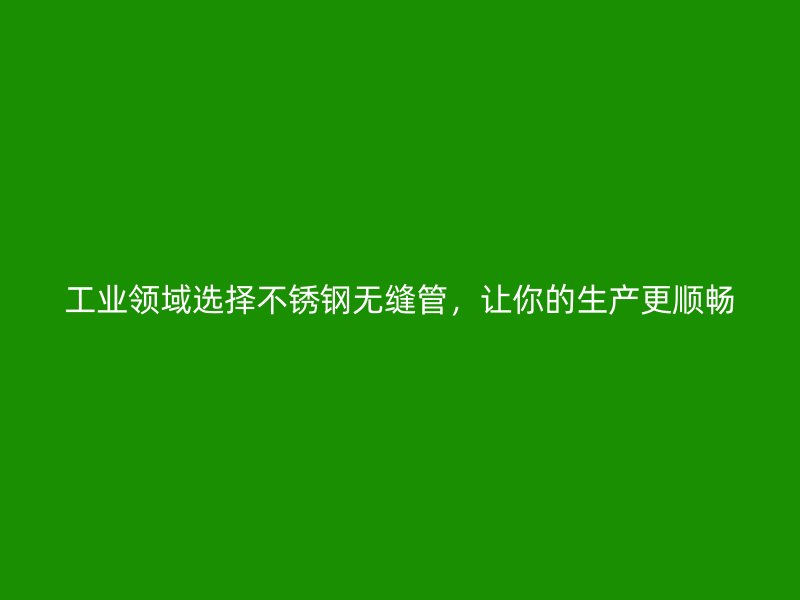 工业领域选择不锈钢无缝管,让你的生产更顺畅