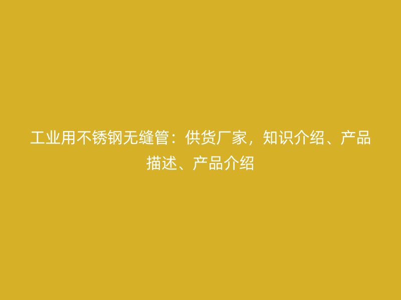 工业用不锈钢无缝管:供货厂家,知识介绍、产品描述、产品介绍
