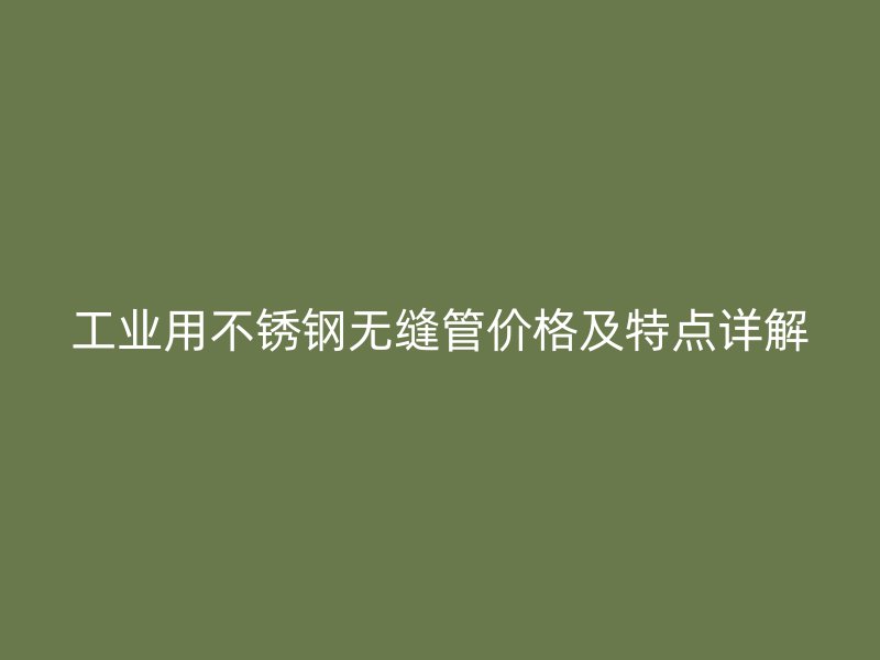 工业用不锈钢无缝管价格及特点详解