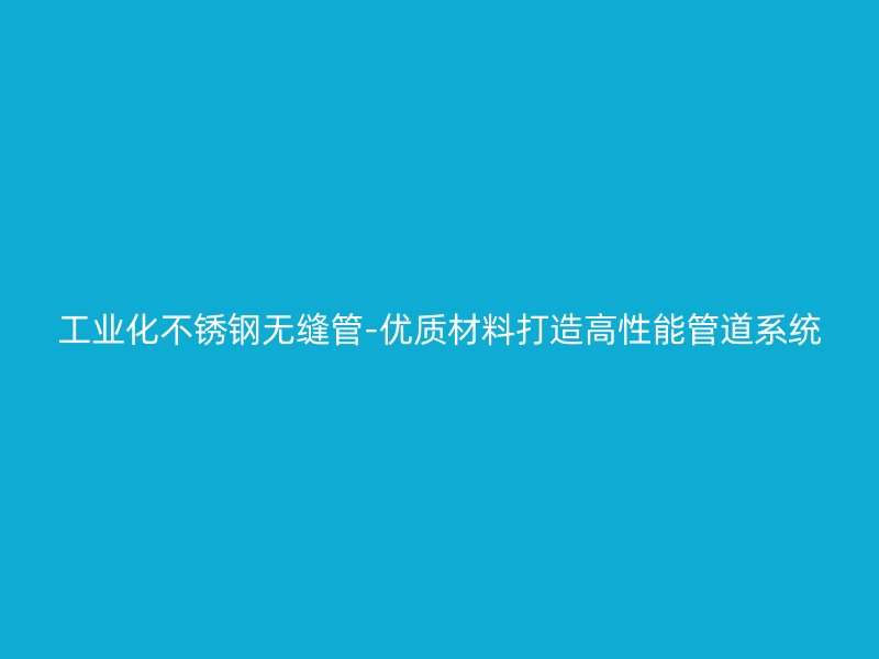 工业化不锈钢无缝管-优质材料打造高性能管道系统