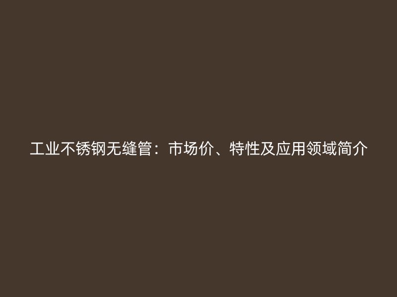 工业不锈钢无缝管:市场价、特性及应用领域简介