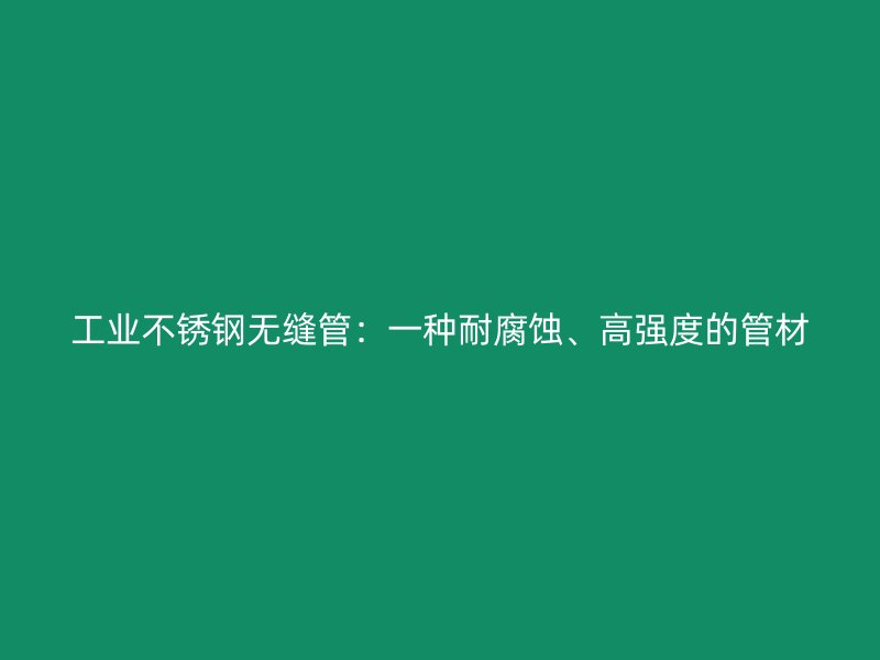 工业不锈钢无缝管:一种耐腐蚀、高强度的管材