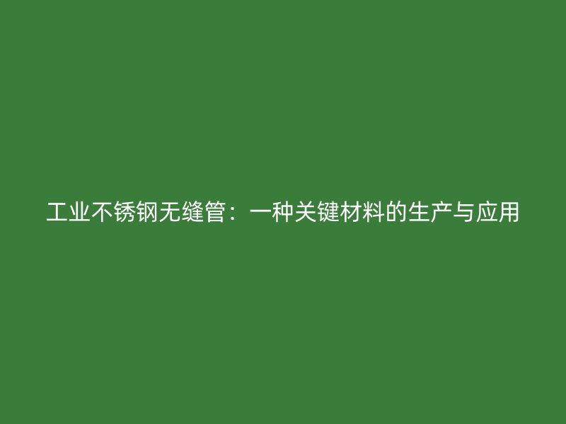 工业不锈钢无缝管:一种关键材料的生产与应用