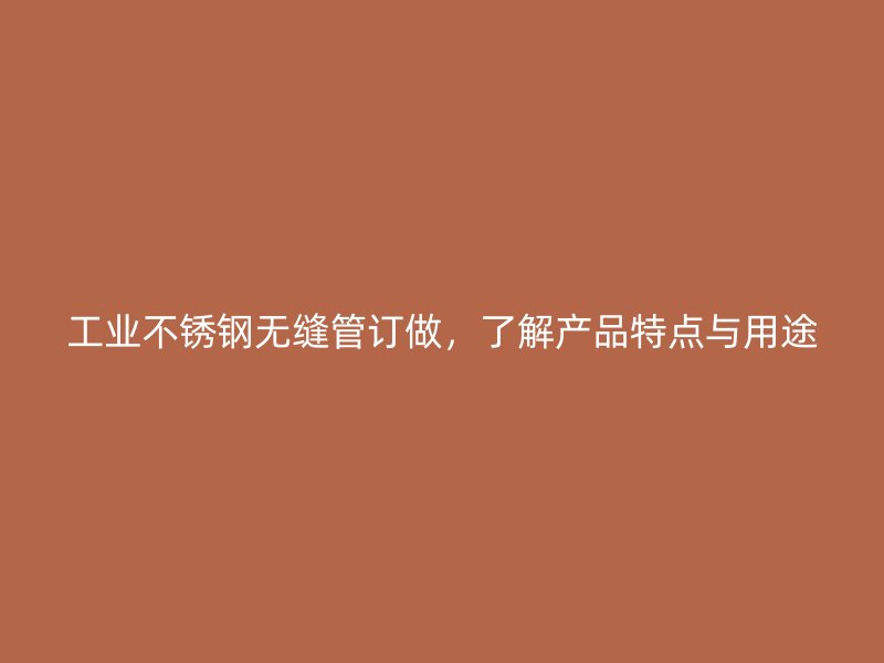 工业不锈钢无缝管订做,了解产品特点与用途