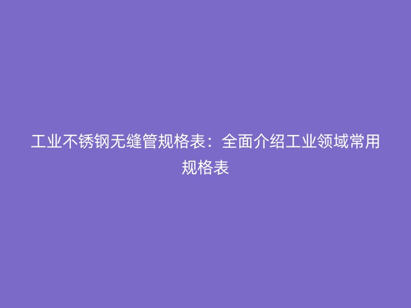 工业不锈钢无缝管规格表:全面介绍工业领域常用规格表