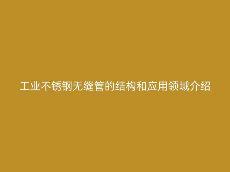 工业不锈钢无缝管的结构和应用领域介绍