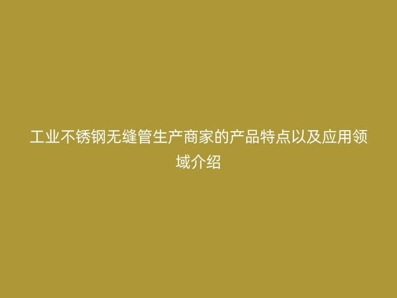 工业不锈钢无缝管生产商家的产品特点以及应用领域介绍