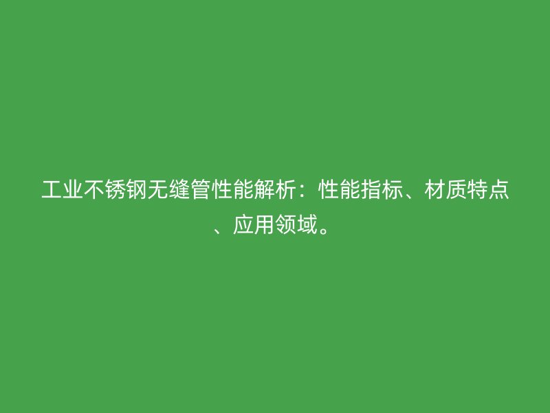 工业不锈钢无缝管性能解析:性能指标、材质特点、应用领域。