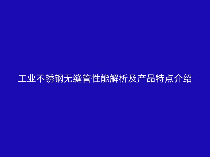 工业不锈钢无缝管性能解析及产品特点介绍