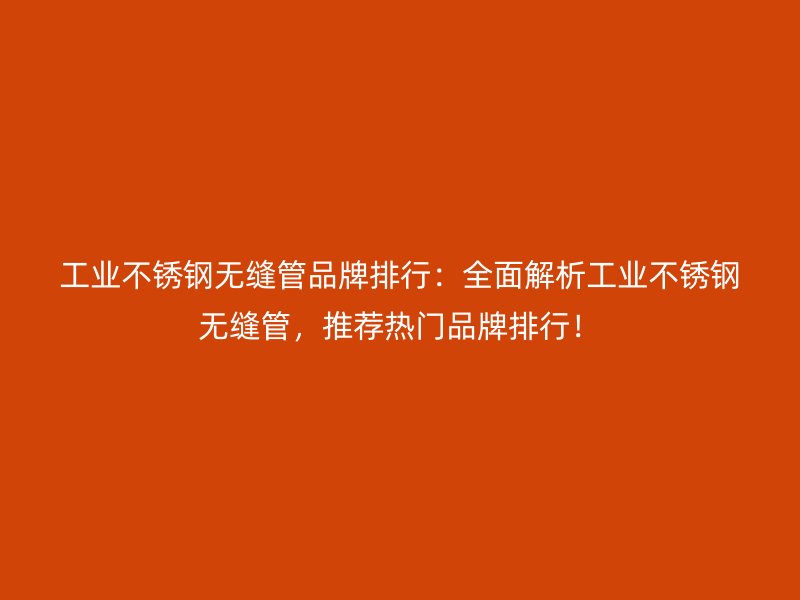 工业不锈钢无缝管品牌排行：全面解析工业不锈钢无缝管，推荐热门品牌排行！