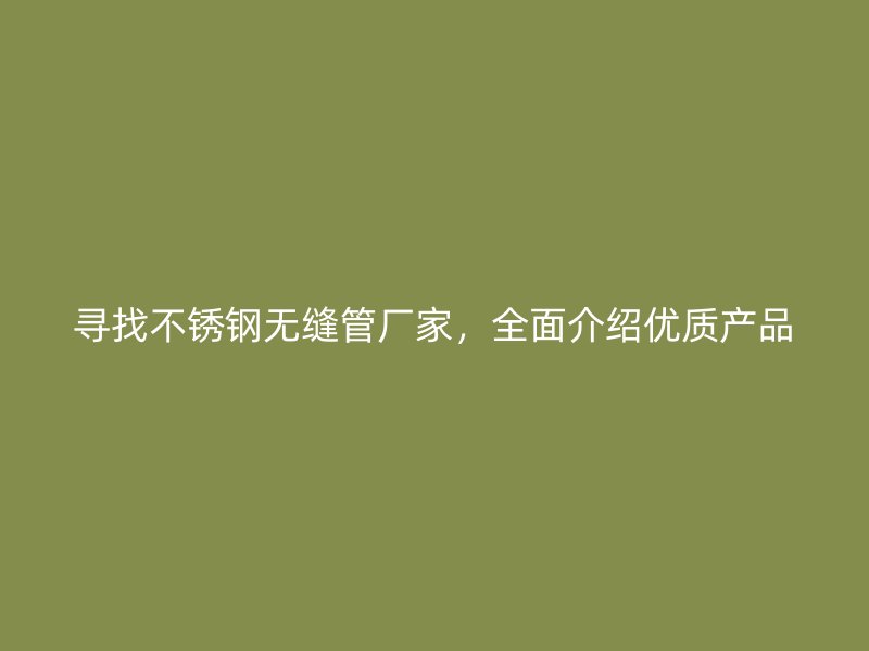 寻找不锈钢无缝管厂家，全面介绍优质产品