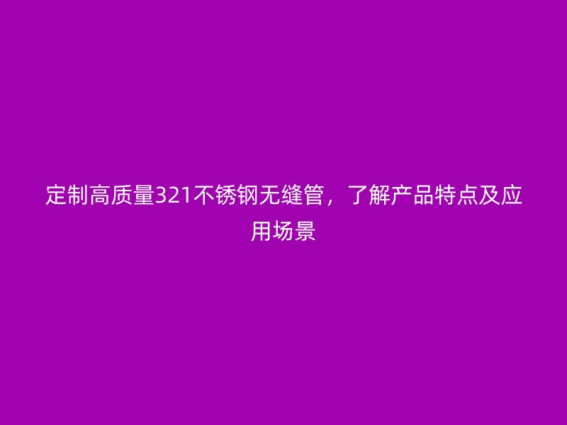 定制高质量321不锈钢无缝管,了解产品特点及应用场景