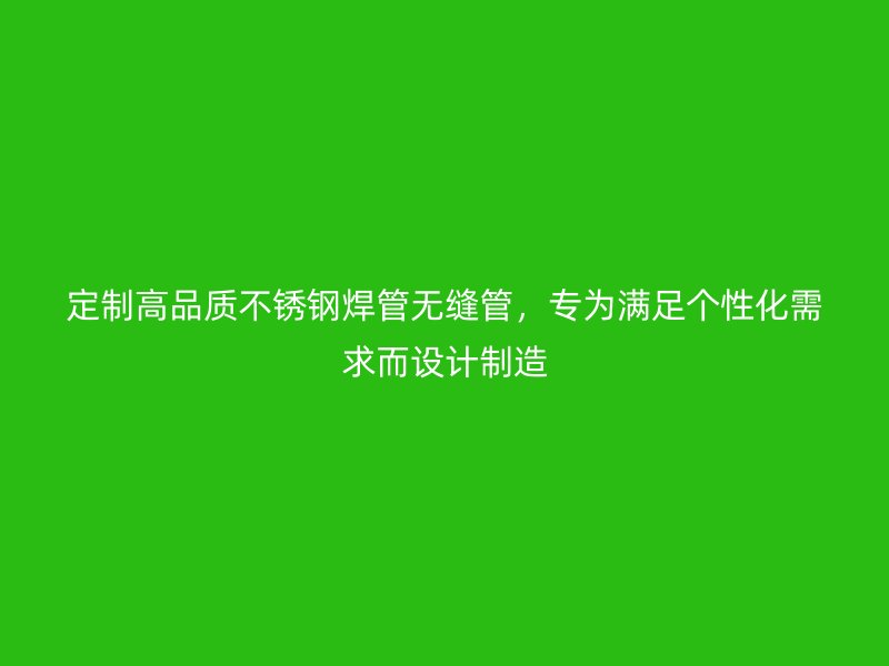 定制高品质不锈钢焊管无缝管,专为满足个性化需求而设计制造