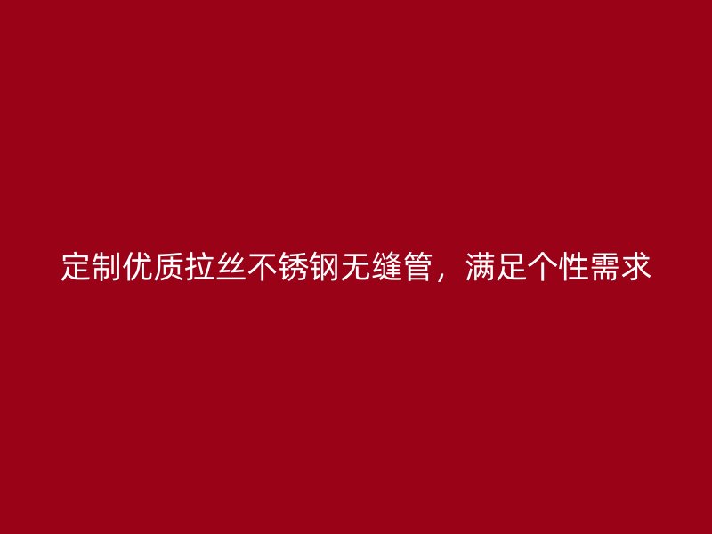 定制优质拉丝不锈钢无缝管，满足个性需求
