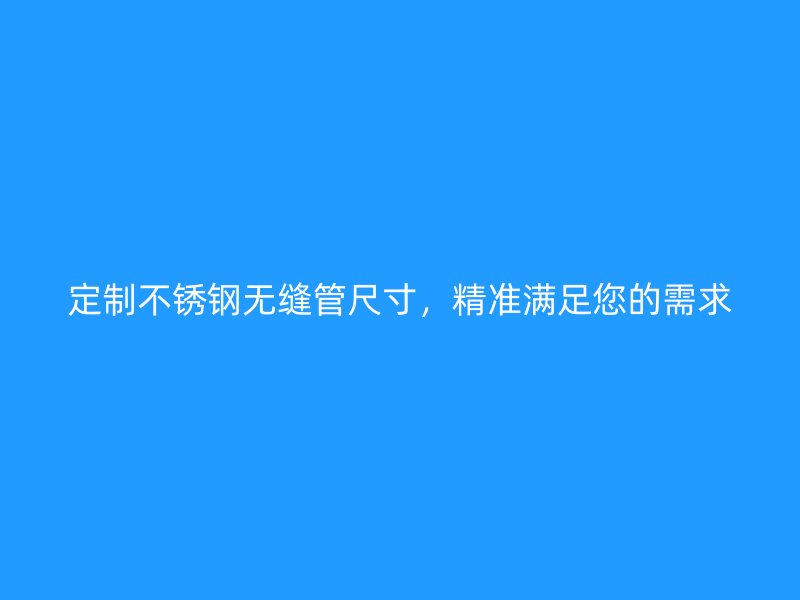 定制不锈钢无缝管尺寸，精准满足您的需求
