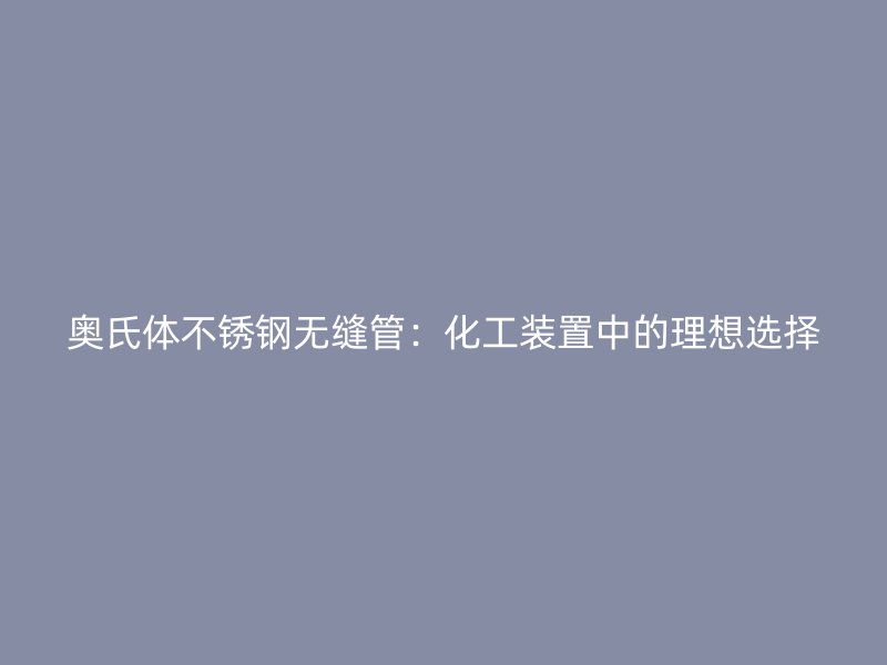 奥氏体不锈钢无缝管：化工装置中的理想选择
