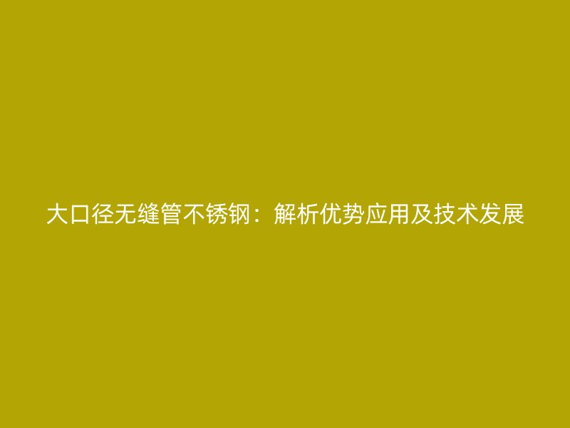 大口径无缝管不锈钢：解析优势应用及技术发展