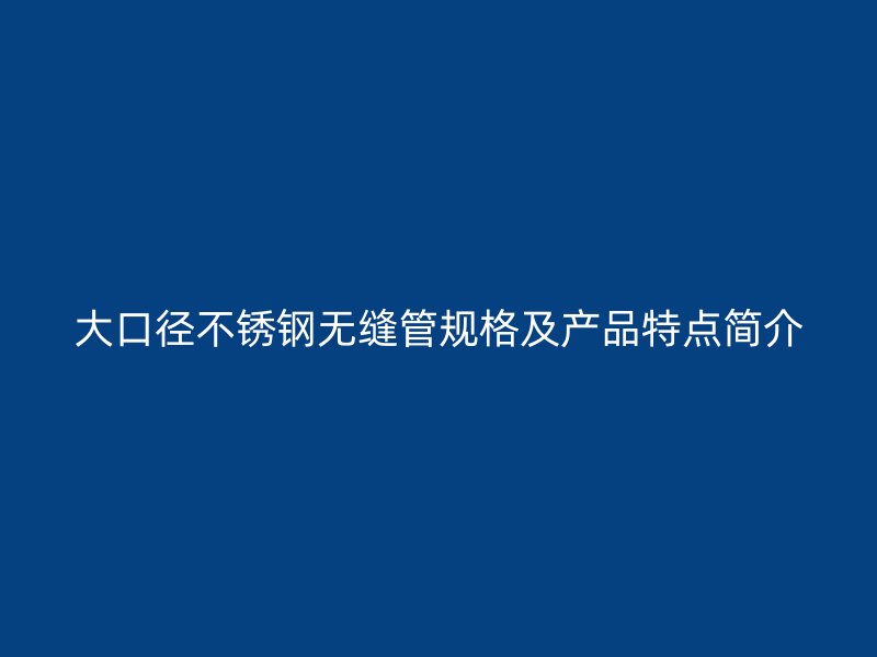 大口径不锈钢无缝管规格及产品特点简介