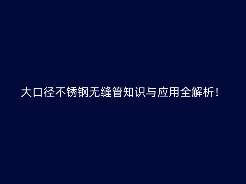 大口径不锈钢无缝管知识与应用全解析!