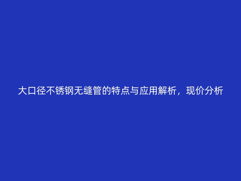 大口径不锈钢无缝管的特点与应用解析,现价分析