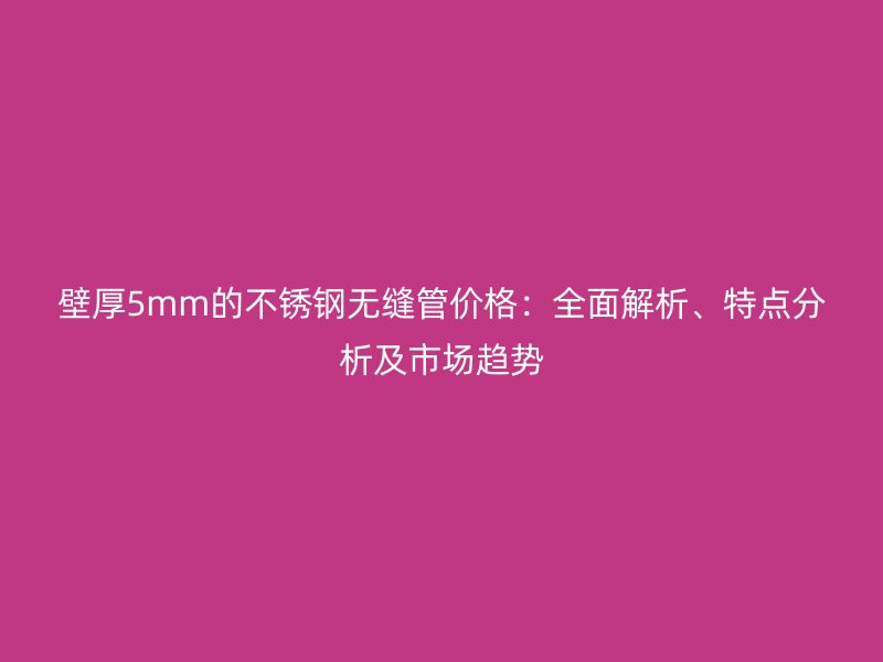 壁厚5mm的不锈钢无缝管价格：全面解析、特点分析及市场趋势