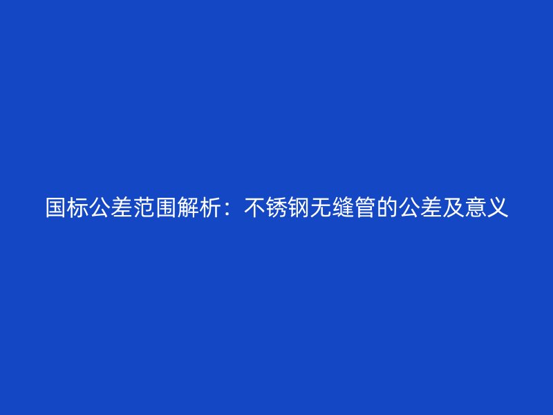 国标公差范围解析:不锈钢无缝管的公差及意义