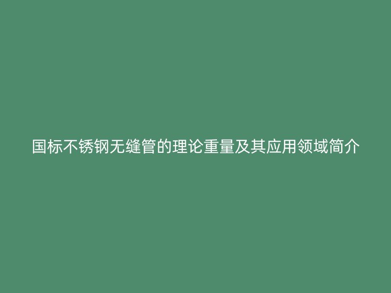 国标不锈钢无缝管的理论重量及其应用领域简介