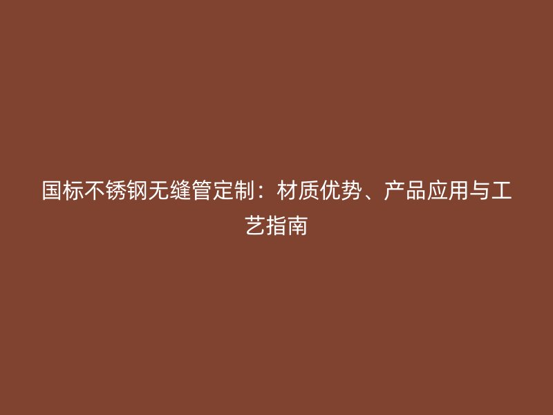 国标不锈钢无缝管定制：材质优势、产品应用与工艺指南
