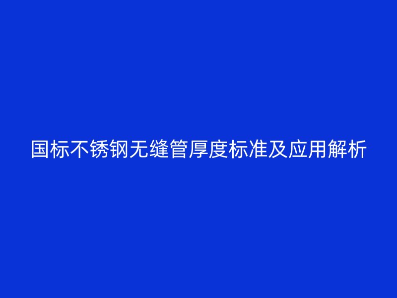国标不锈钢无缝管厚度标准及应用解析