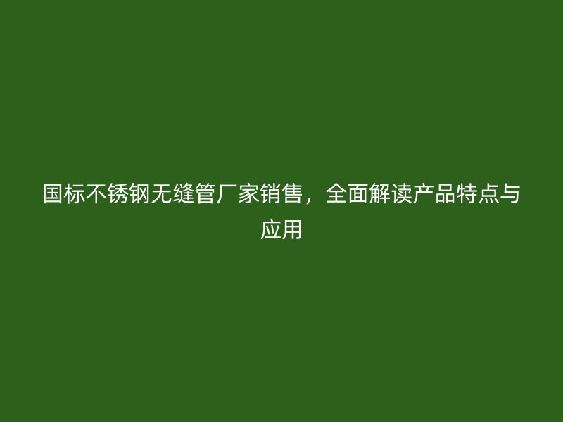 国标不锈钢无缝管厂家销售,全面解读产品特点与应用