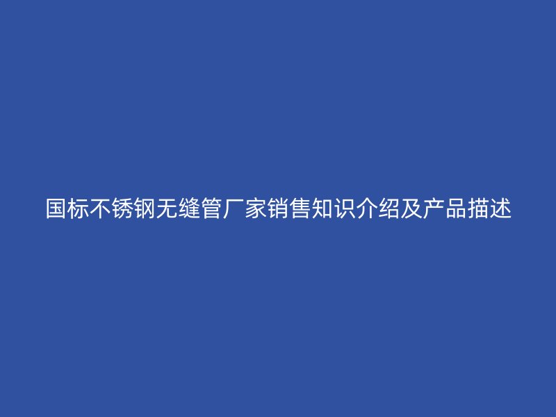 国标不锈钢无缝管厂家销售知识介绍及产品描述