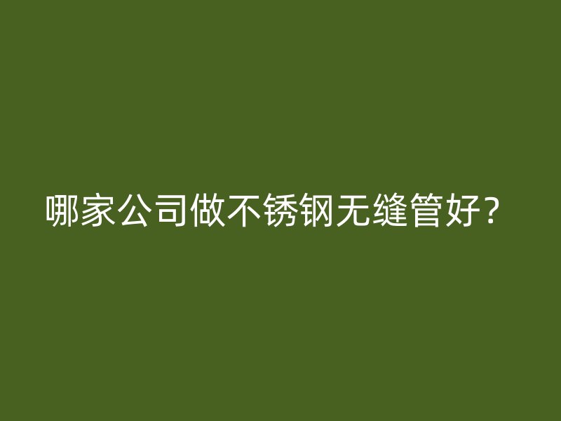 哪家公司做不锈钢无缝管好?