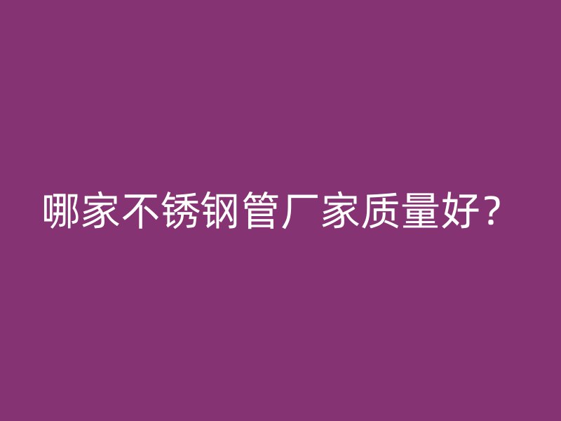 哪家不锈钢管厂家质量好?