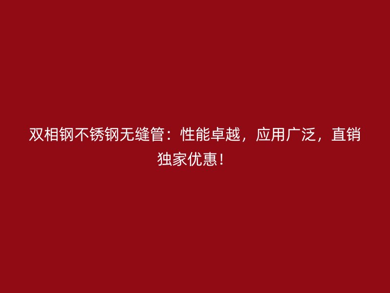 双相钢不锈钢无缝管:性能卓越,应用广泛,直销独家优惠!