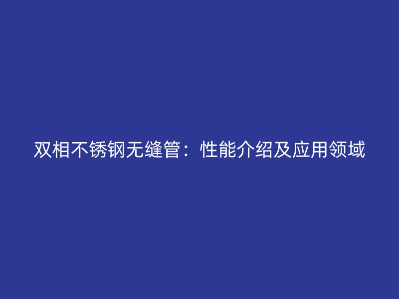 双相不锈钢无缝管:性能介绍及应用领域