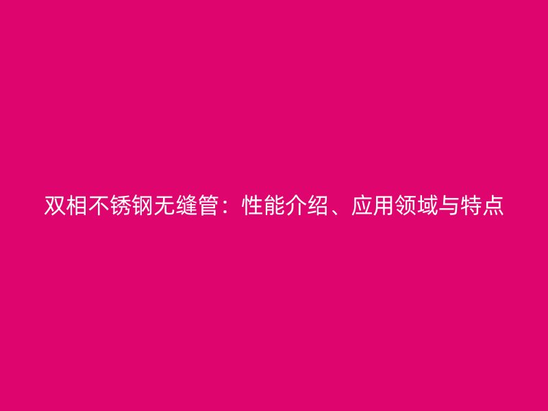双相不锈钢无缝管:性能介绍、应用领域与特点