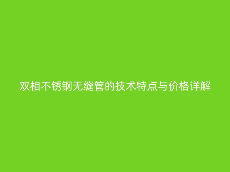 双相不锈钢无缝管的技术特点与价格详解