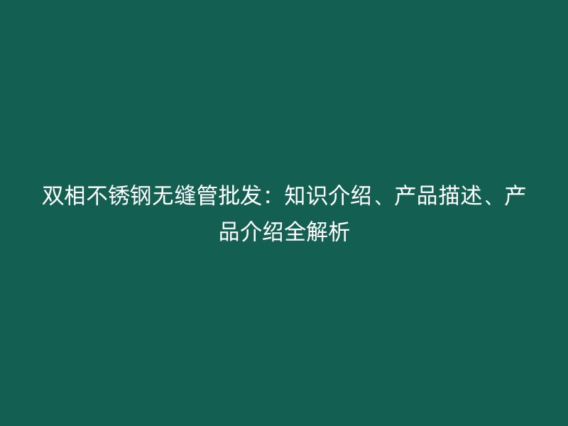 双相不锈钢无缝管批发:知识介绍、产品描述、产品介绍全解析