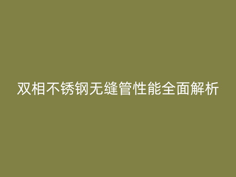 双相不锈钢无缝管性能全面解析