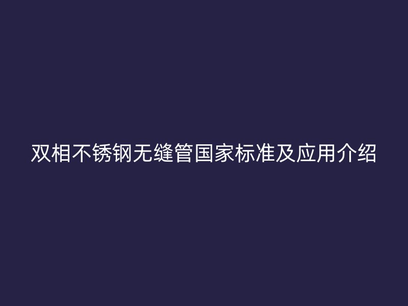 双相不锈钢无缝管国家标准及应用介绍