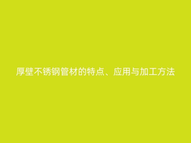 厚壁不锈钢管材的特点、应用与加工方法