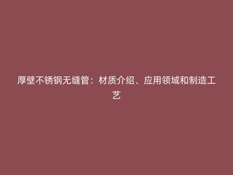 厚壁不锈钢无缝管:材质介绍、应用领域和制造工艺